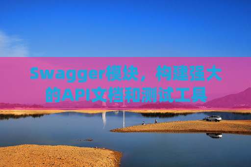 Swagger模块，构建强大的API文档和测试工具
